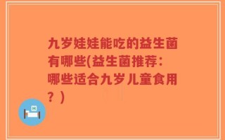 九岁娃娃能吃的益生菌有哪些(益生菌推荐：哪些适合九岁儿童食用？)