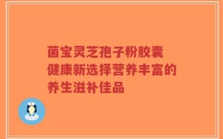 菌宝灵芝孢子粉胶囊 健康新选择营养丰富的养生滋补佳品