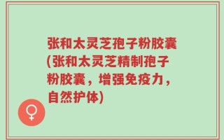 张和太灵芝孢子粉胶囊(张和太灵芝精制孢子粉胶囊，增强免疫力，自然护体)