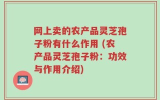 网上卖的农产品灵芝孢子粉有什么作用 (农产品灵芝孢子粉：功效与作用介绍)
