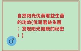 自然阳光优萌君益生菌的功效(优萌君益生菌：发现阳光健康的秘密！)