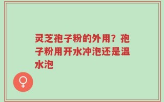 灵芝孢子粉的外用？孢子粉用开水冲泡还是温水泡