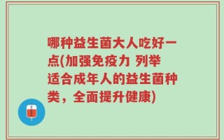 哪种益生菌大人吃好一点(加强免疫力 列举适合成年人的益生菌种类，全面提升健康)