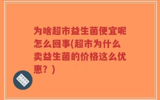 为啥超市益生菌便宜呢怎么回事(超市为什么卖益生菌的价格这么优惠？)
