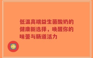 低温高端益生菌酸奶的健康新选择，唤醒你的味蕾与肠道活力