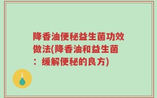 降香油便秘益生菌功效做法(降香油和益生菌：缓解便秘的良方)