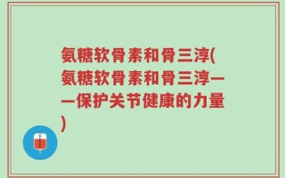 氨糖软骨素和骨三淳(氨糖软骨素和骨三淳——保护关节健康的力量)