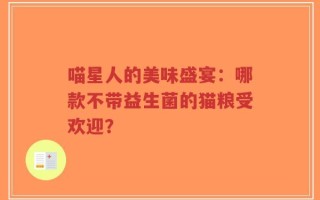 喵星人的美味盛宴：哪款不带益生菌的猫粮受欢迎？