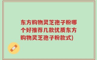 东方购物灵芝孢子粉哪个好推荐几款优质东方购物灵芝孢子粉款式)