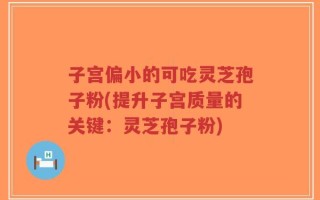 子宫偏小的可吃灵芝孢子粉(提升子宫质量的关键：灵芝孢子粉)