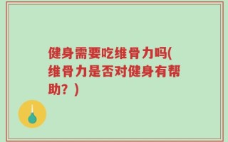 健身需要吃维骨力吗(维骨力是否对健身有帮助？)
