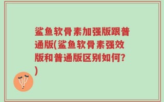 鲨鱼软骨素加强版跟普通版(鲨鱼软骨素强效版和普通版区别如何？)