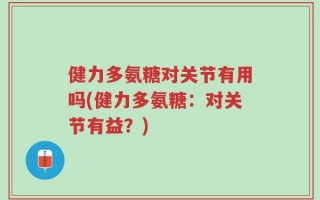 健力多氨糖对关节有用吗(健力多氨糖：对关节有益？)