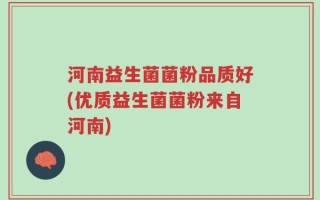 河南益生菌菌粉品质好(优质益生菌菌粉来自河南)