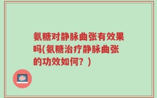 氨糖对静脉曲张有效果吗(氨糖治疗静脉曲张的功效如何？)