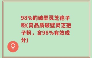 98%的破壁灵芝孢子粉(高品质破壁灵芝孢子粉，含98%有效成分)