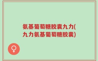 氨基葡萄糖胶囊九力(九力氨基葡萄糖胶囊)