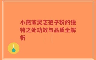 小燕家灵芝孢子粉的独特之处功效与品质全解析
