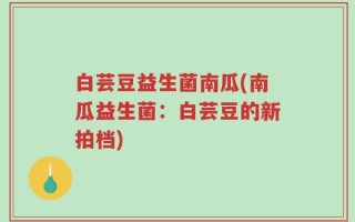 白芸豆益生菌南瓜(南瓜益生菌：白芸豆的新拍档)