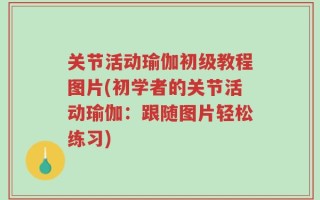 关节活动瑜伽初级教程图片(初学者的关节活动瑜伽：跟随图片轻松练习)