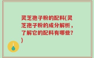 灵芝孢子粉的配料(灵芝孢子粉的成分解析，了解它的配料有哪些？)