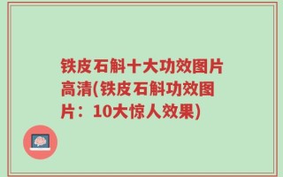 铁皮石斛十大功效图片高清(铁皮石斛功效图片：10大惊人效果)