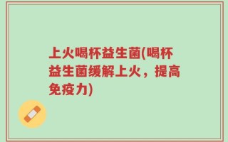 上火喝杯益生菌(喝杯益生菌缓解上火，提高免疫力)