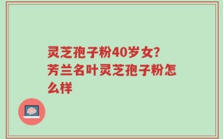 灵芝孢子粉40岁女？芳兰名叶灵芝孢子粉怎么样
