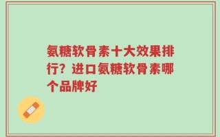 氨糖软骨素十大效果排行？进口氨糖软骨素哪个品牌好