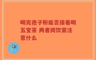 喝完孢子粉能否接着喝五宝茶 两者同饮需注意什么