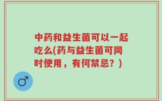 中药和益生菌可以一起吃么(药与益生菌可同时使用，有何禁忌？)