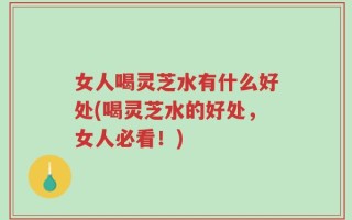 女人喝灵芝水有什么好处(喝灵芝水的好处，女人必看！)