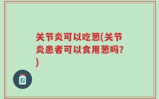 关节炎可以吃葱(关节炎患者可以食用葱吗？)
