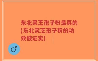 东北灵芝孢子粉是真的(东北灵芝孢子粉的功效被证实)