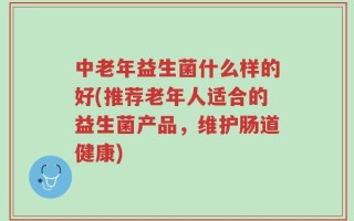 中老年益生菌什么样的好(推荐老年人适合的益生菌产品，维护肠道健康)