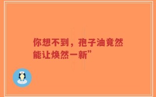 你想不到，孢子油竟然能让焕然一新”