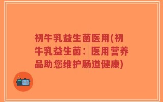 初牛乳益生菌医用(初牛乳益生菌：医用营养品助您维护肠道健康)