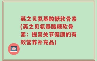 英之贝氨基酸糖软骨素(英之贝氨基酸糖软骨素：提高关节健康的有效营养补充品)