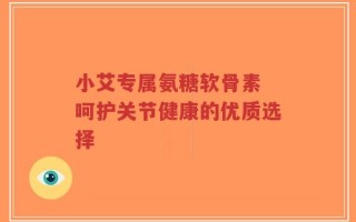 小艾专属氨糖软骨素 呵护关节健康的优质选择