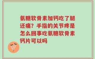 氨糖软骨素加钙吃了腿还痛？手指的关节疼是怎么回事吃氨糖软骨素钙片可以吗