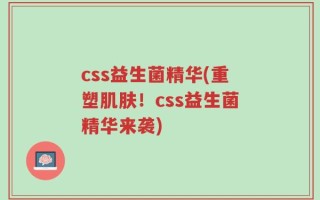 css益生菌精华(重塑肌肤！css益生菌精华来袭)