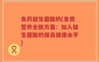 鱼药益生菌酸奶(鱼类营养全新方案：加入益生菌酸奶提高健康水平)