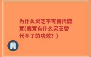 为什么灵芝不可替代鹿茸(鹿茸有什么灵芝替代不了的功效？)