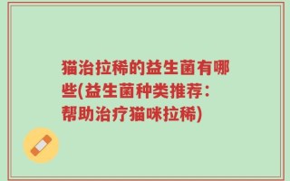 猫治拉稀的益生菌有哪些(益生菌种类推荐：帮助治疗猫咪拉稀)