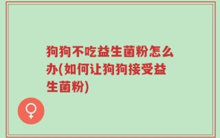 狗狗不吃益生菌粉怎么办(如何让狗狗接受益生菌粉)