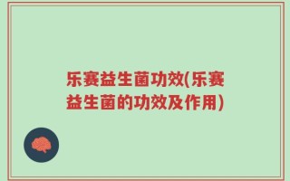 乐赛益生菌功效(乐赛益生菌的功效及作用)