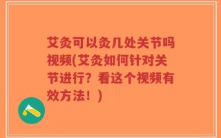 艾灸可以灸几处关节吗视频(艾灸如何针对关节进行？看这个视频有效方法！)