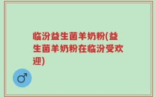临汾益生菌羊奶粉(益生菌羊奶粉在临汾受欢迎)