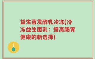益生菌发酵乳冷冻(冷冻益生菌乳：提高肠胃健康的新选择)