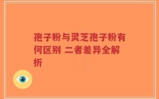 孢子粉与灵芝孢子粉有何区别 二者差异全解析